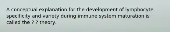 A conceptual explanation for the development of lymphocyte specificity and variety during immune system maturation is called the ? ? theory.