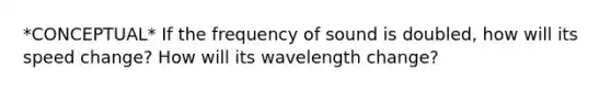 *CONCEPTUAL* If the frequency of sound is doubled, how will its speed change? How will its wavelength change?