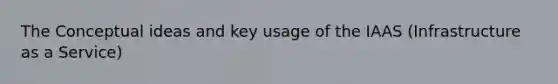 The Conceptual ideas and key usage of the IAAS (Infrastructure as a Service)