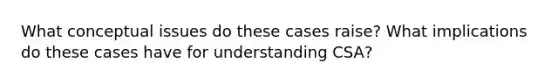 What conceptual issues do these cases raise? What implications do these cases have for understanding CSA?