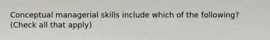 Conceptual managerial skills include which of the following? (Check all that apply)