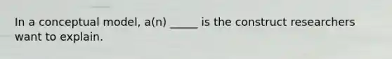 In a conceptual model, a(n) _____ is the construct researchers want to explain.