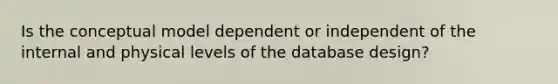 Is the conceptual model dependent or independent of the internal and physical levels of the database design?