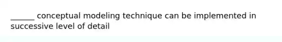 ______ conceptual modeling technique can be implemented in successive level of detail
