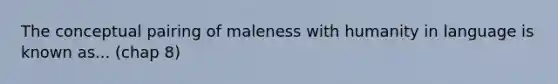 The conceptual pairing of maleness with humanity in language is known as... (chap 8)