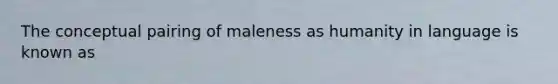 The conceptual pairing of maleness as humanity in language is known as