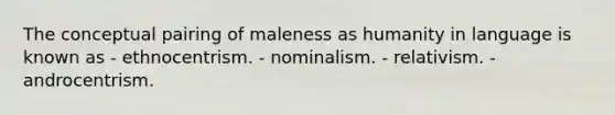 The conceptual pairing of maleness as humanity in language is known as - ethnocentrism. - nominalism. - relativism. - androcentrism.