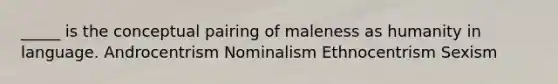 _____ is the conceptual pairing of maleness as humanity in language. Androcentrism Nominalism Ethnocentrism Sexism