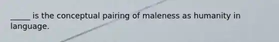 _____ is the conceptual pairing of maleness as humanity in language.