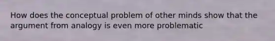 How does the conceptual problem of other minds show that the argument from analogy is even more problematic