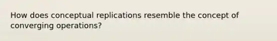 How does conceptual replications resemble the concept of converging operations?