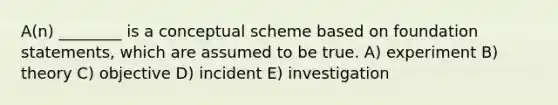 A(n) ________ is a conceptual scheme based on foundation statements, which are assumed to be true. A) experiment B) theory C) objective D) incident E) investigation