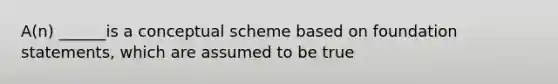 A(n) ______is a conceptual scheme based on foundation statements, which are assumed to be true