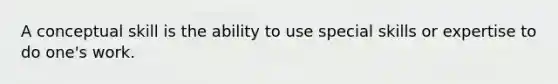 A conceptual skill is the ability to use special skills or expertise to do one's work.