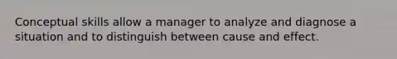 Conceptual skills allow a manager to analyze and diagnose a situation and to distinguish between cause and effect.