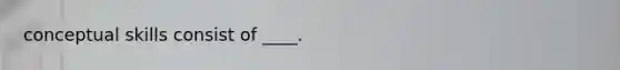 conceptual skills consist of ____.