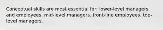 Conceptual skills are most essential for: lower-level managers and employees. mid-level managers. front-line employees. top-level managers.