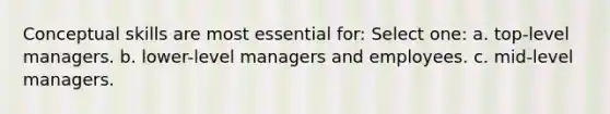 Conceptual skills are most essential for: Select one: a. top-level managers. b. lower-level managers and employees. c. mid-level managers.