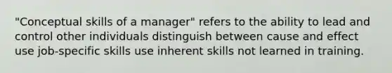 "Conceptual skills of a manager" refers to the ability to lead and control other individuals distinguish between cause and effect use job-specific skills use inherent skills not learned in training.