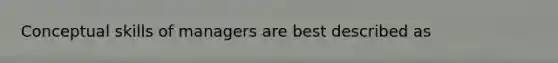 Conceptual skills of managers are best described as