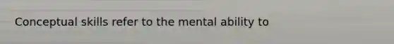 Conceptual skills refer to the mental ability to