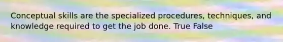 Conceptual skills are the specialized procedures, techniques, and knowledge required to get the job done. True False