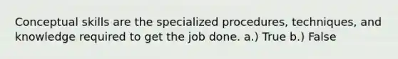 Conceptual skills are the specialized procedures, techniques, and knowledge required to get the job done. a.) True b.) False