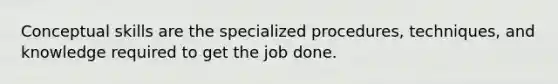 Conceptual skills are the specialized procedures, techniques, and knowledge required to get the job done.