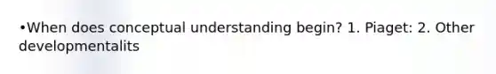 •When does conceptual understanding begin? 1. Piaget: 2. Other developmentalits