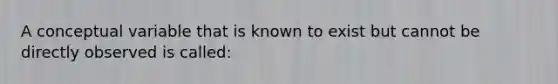 A conceptual variable that is known to exist but cannot be directly observed is called: