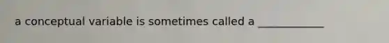 a conceptual variable is sometimes called a ____________