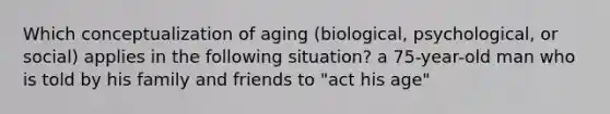 Which conceptualization of aging (biological, psychological, or social) applies in the following situation? a 75-year-old man who is told by his family and friends to "act his age"