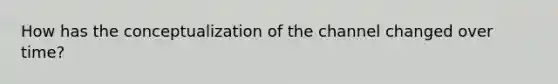How has the conceptualization of the channel changed over time?