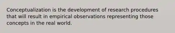 Conceptualization is the development of research procedures that will result in empirical observations representing those concepts in the real world.