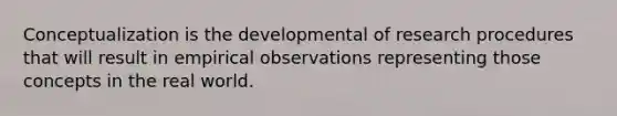 Conceptualization is the developmental of research procedures that will result in empirical observations representing those concepts in the real world.