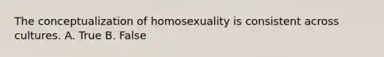 The conceptualization of homosexuality is consistent across cultures. A. True B. False