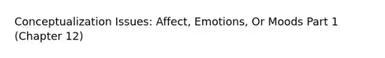 Conceptualization Issues: Affect, Emotions, Or Moods Part 1 (Chapter 12)