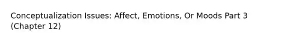 Conceptualization Issues: Affect, Emotions, Or Moods Part 3 (Chapter 12)