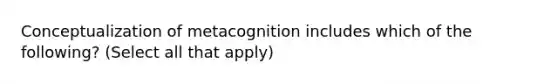 Conceptualization of metacognition includes which of the following? (Select all that apply)