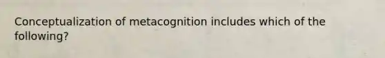 Conceptualization of metacognition includes which of the following?