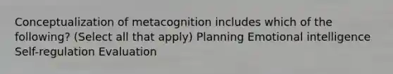 Conceptualization of metacognition includes which of the following? (Select all that apply) Planning Emotional intelligence Self-regulation Evaluation