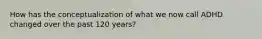 How has the conceptualization of what we now call ADHD changed over the past 120 years?