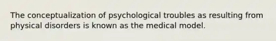 The conceptualization of psychological troubles as resulting from physical disorders is known as the medical model.