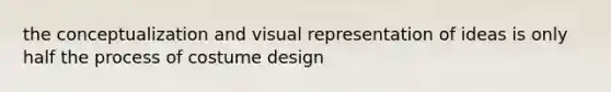 the conceptualization and visual representation of ideas is only half the process of costume design