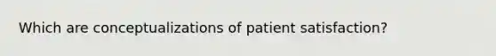 Which are conceptualizations of patient satisfaction?