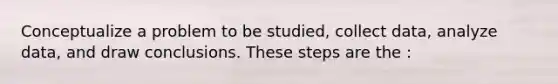 Conceptualize a problem to be studied, collect data, analyze data, and draw conclusions. These steps are the :