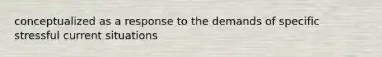 conceptualized as a response to the demands of specific stressful current situations