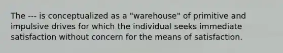 The --- is conceptualized as a "warehouse" of primitive and impulsive drives for which the individual seeks immediate satisfaction without concern for the means of satisfaction.