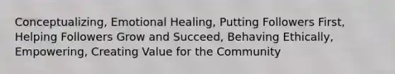 Conceptualizing, Emotional Healing, Putting Followers First, Helping Followers Grow and Succeed, Behaving Ethically, Empowering, Creating Value for the Community