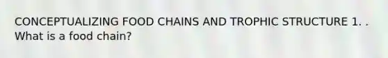 CONCEPTUALIZING FOOD CHAINS AND TROPHIC STRUCTURE 1. . What is a food chain?